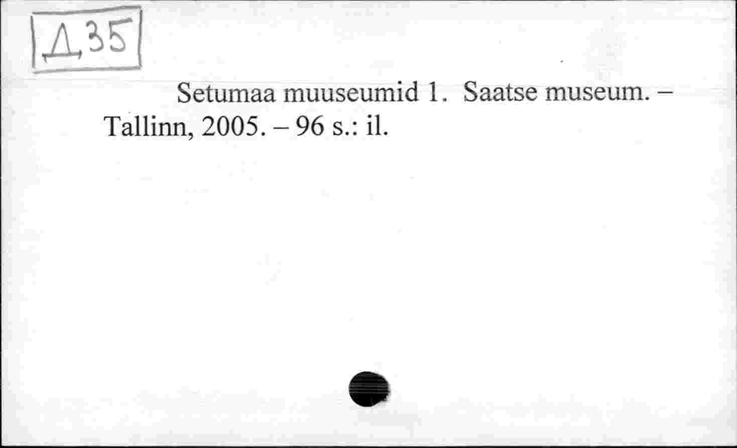 ﻿ж
Setumaa muuseumid 1. Saatse museum. -Tallinn, 2005. - 96 s.: il.